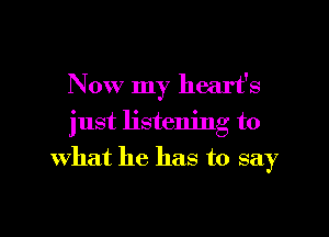 Now my heart's

just listening to
what he has to say