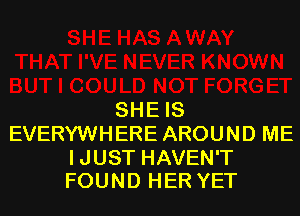 SHE IS
EVERYWHERE AROUND ME

IJUST HAVEN'T
FOUND HER YET