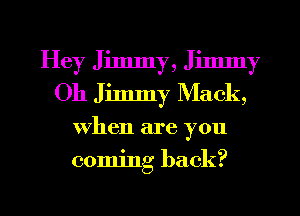 Hey Jimmy, Jimmy
Oh Jimmy Mack,
when are you
coming back?