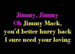Jimmy, Jimmy
Oh Jimmy Mack,
you'd better hurry back

I sure need your loving