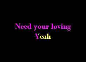Need your loving

Yeah