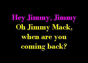 Hey Jimmy, Jimmy
Oh Jimmy Mack,
when are you
coming back?