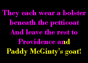 They each wear a bolster
beneath the petticoat
And leave the rest to

Providence and

Paddy McCinty's goat!