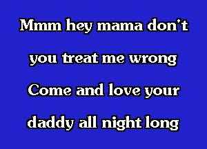 Mmm hey mama don't
you treat me wrong

Come and love your

daddy all night long