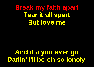 Break my faith apart
Tear it all apart
But love me

And if a you ever go
Darlin' I'll be oh so lonely