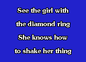 See the girl with
Ihe diamond ring

She knows how

to shake her thing I