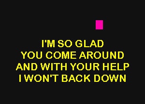 I'M SO GLAD

YOU COME AROUND
AND WITH YOUR HELP
IWON'T BACK DOWN