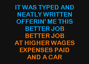 IT WAS TYPED AND
NEATLYWRITTEN
OFFERIN' METHIS
BE'ITER JOB
BETI'ERJOB
AT HIGHER WAGES

EXPENSES PAID
AND ACAR l