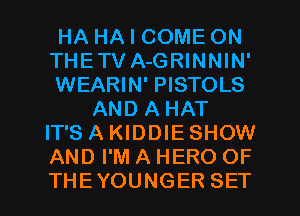 HA HA I COME ON
THETV A-GRINNIN'
WEARIN' PISTOLS
AND A HAT
IT'S A KIDDIE SHOW
AND I'M A HERO OF
THEYOUNGER SET