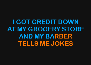 I GOT CREDIT DOWN
AT MY GROC ERY STORE
AND MY BARBER
TELLS MEJOKES
