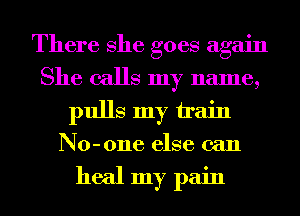 There She goes again
She calls my name,
pulls my train
No-one else can

heal my pain