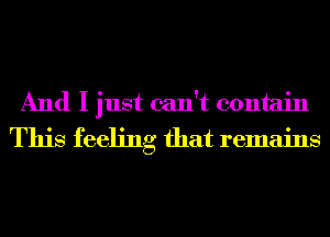 And I just can't contain
This feeling that remains