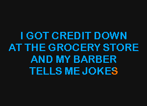 I GOT CREDIT DOWN
AT THE GROCERY STORE
AND MY BARBER
TELLS MEJOKES