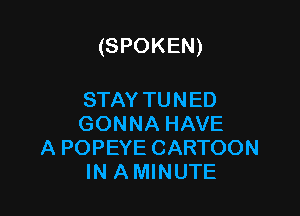 (SPOKEN)

STAY TUNED
GONNA HAVE

A POPEYE CARTOON
IN AMINUTE
