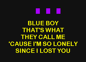 BLUE BOY
THAT'S WHAT
THEY CALL ME

'CAUSE I'M SO LONELY
SINCEI LOST YOU