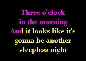 Three o'clock
in the morning
And it looks like it's
gonna be another
sleepless night