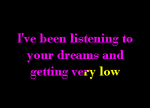 I've been listening to
your dreams and
getting very low