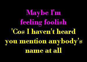Maybe I'm
feeling foolish
'Cos I haven't heard
you meniion anybody's
name at all
