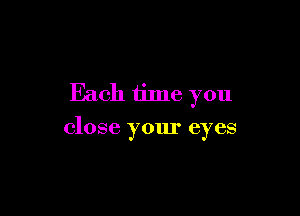 Each time you

close your eyes