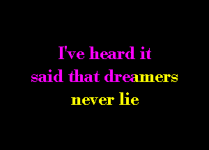 I've heard it

said that dreamers
never lie