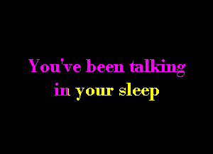 You've been talking

in your sleep