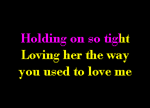 Holding on so 1ight
Loving her the way

you used to love me