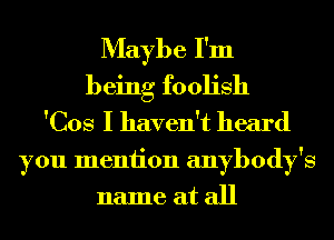 Maybe I'm
being foolish
'Cos I haven't heard
you meniion anybody's
name at all