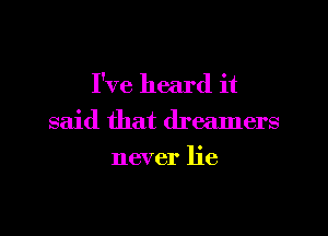 I've heard it

said that dreamers
never lie