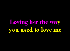 Loving her the way

you used to love me