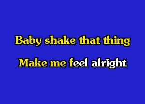 Baby shake that thing

Make me feel alright