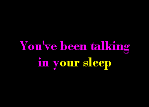 You've been talking

in your sleep