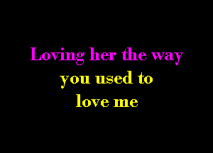 Loving her the way

you used to
love me