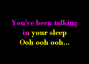 You've been talking?
O

in your sleep

Ooh 00h 00h...