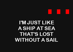 I'M JUST LIKE

A SHIP AT SEA
THAT'S LOST
WITHOUT A SAIL