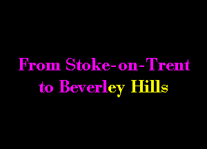 From Stoke- on-Trent

to Beverley Hills