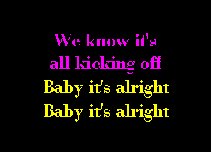 We know it's
all kicking 011'
Baby ifs alright
Baby it's alright

g