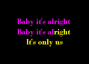 Baby it's alright
Baby it's alright

It's only us