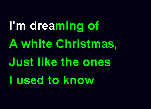 I'm dreaming of
A white Christmas,

Just like the ones
I used to know