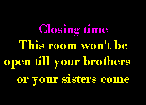 Closing time
This room won't be

open till your brothers

01' your sisters 001116