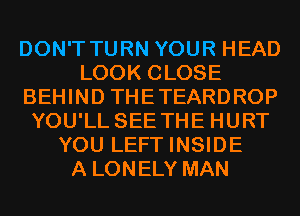 DON'T TURN YOUR HEAD
LOOK CLOSE
BEHIND THETEARDROP
YOU'LL SEE THE HURT
YOU LEFT INSIDE
A LONELY MAN