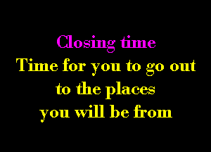 Closing time
Time for you to go out

to the places
you will be from