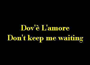 Dov'za L'amore

Don't keep me waiting