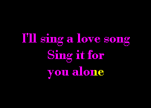 I'll sing a love song

Sing it for
you alone