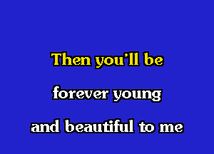Then you'll be

forever young

and beautiful to me
