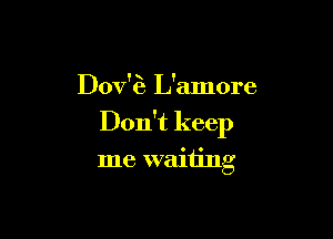 Dov'fa L'amore

Don't keep

me waiting