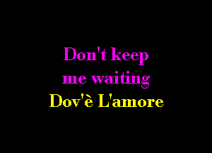 Don't keep

me waiting
Dov'6 L'amore