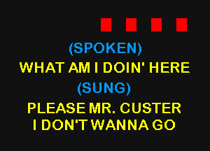 WHAT AM I DOIN' HERE

PLEASE MR. CUSTER
IDON'T WANNA GO