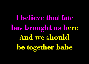 I believe that fate
has brought us here
And we Should

be together babe