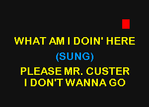 WHAT AM I DOIN' HERE

PLEASE MR. CUSTER
IDON'T WANNA GO