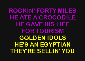 GOLDEN IDOLS

HE'S AN EGYPTIAN
THEY'RE SELLIN' YOU